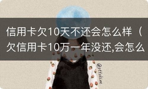 信用卡欠10天不还会怎么样（欠信用卡10万一年没还,会怎么样）