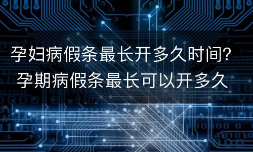 孕妇病假条最长开多久时间？ 孕期病假条最长可以开多久