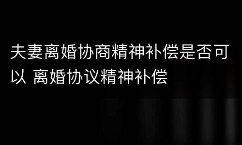 夫妻离婚协商精神补偿是否可以 离婚协议精神补偿