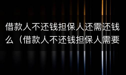 借款人不还钱担保人还需还钱么（借款人不还钱担保人需要还钱吗）