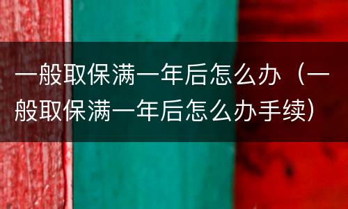 一般取保满一年后怎么办（一般取保满一年后怎么办手续）