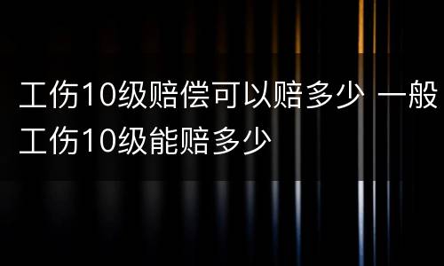 工伤10级赔偿可以赔多少 一般工伤10级能赔多少
