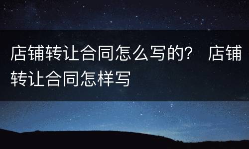 店铺转让合同怎么写的？ 店铺转让合同怎样写