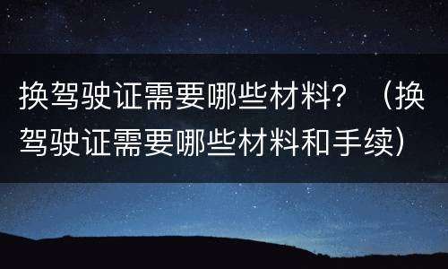 换驾驶证需要哪些材料？（换驾驶证需要哪些材料和手续）