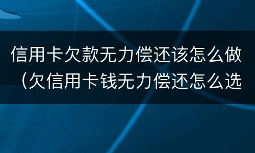 信用卡欠款无力偿还该怎么做（欠信用卡钱无力偿还怎么选择）