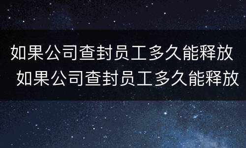 如果公司查封员工多久能释放 如果公司查封员工多久能释放出来