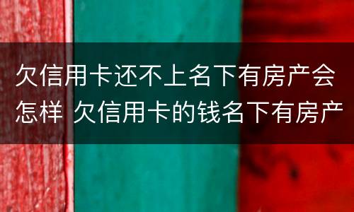 欠信用卡还不上名下有房产会怎样 欠信用卡的钱名下有房产会怎么样