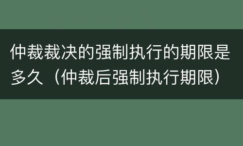 仲裁裁决的强制执行的期限是多久（仲裁后强制执行期限）