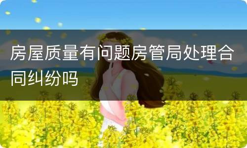 房屋质量有问题房管局处理合同纠纷吗