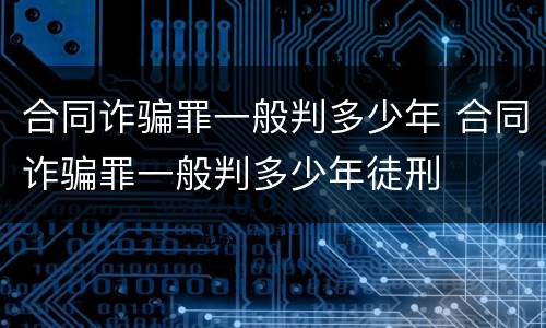 合同诈骗罪一般判多少年 合同诈骗罪一般判多少年徒刑