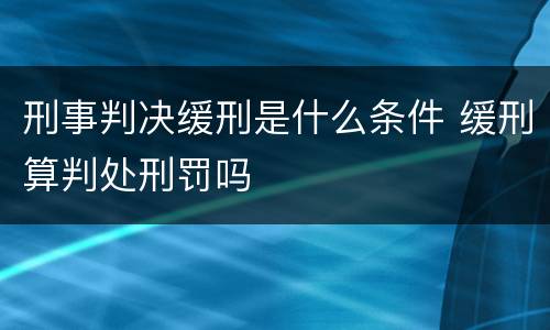 刑事判决缓刑是什么条件 缓刑算判处刑罚吗