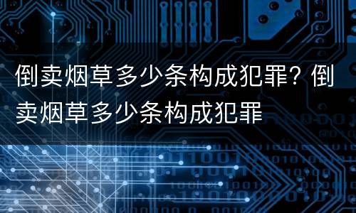倒卖烟草多少条构成犯罪? 倒卖烟草多少条构成犯罪