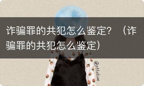 诈骗罪的共犯怎么鉴定？（诈骗罪的共犯怎么鉴定）