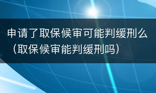 申请了取保候审可能判缓刑么（取保候审能判缓刑吗）
