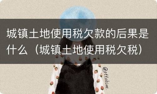 城镇土地使用税欠款的后果是什么（城镇土地使用税欠税）