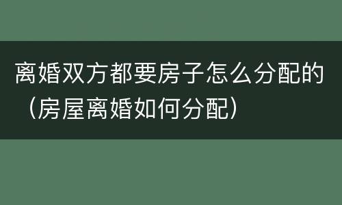 离婚双方都要房子怎么分配的（房屋离婚如何分配）