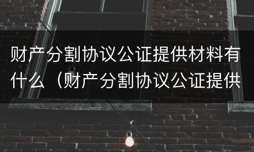 财产分割协议公证提供材料有什么（财产分割协议公证提供材料有什么用）