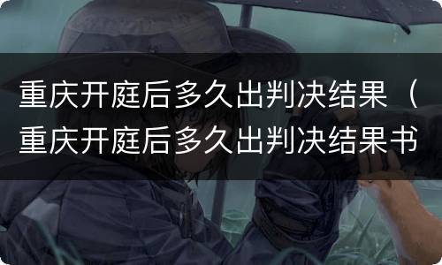 重庆开庭后多久出判决结果（重庆开庭后多久出判决结果书）