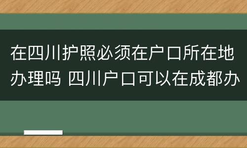 在四川护照必须在户口所在地办理吗 四川户口可以在成都办理护照吗