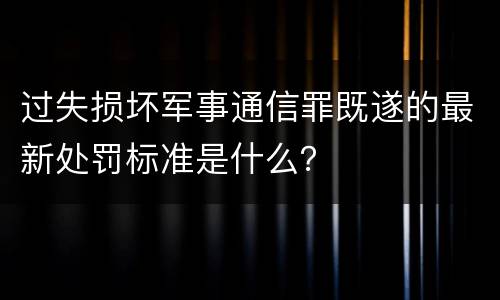 过失损坏军事通信罪既遂的最新处罚标准是什么？