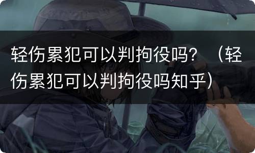 轻伤累犯可以判拘役吗？（轻伤累犯可以判拘役吗知乎）
