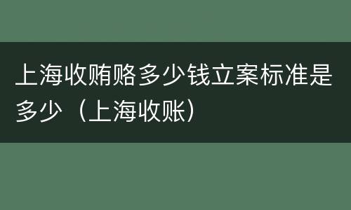 上海收贿赂多少钱立案标准是多少（上海收账）