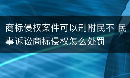 商标侵权案件可以刑附民不 民事诉讼商标侵权怎么处罚