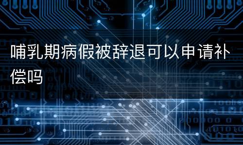 哺乳期病假被辞退可以申请补偿吗