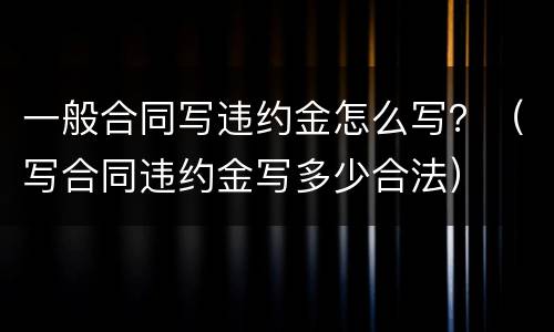 一般合同写违约金怎么写？（写合同违约金写多少合法）