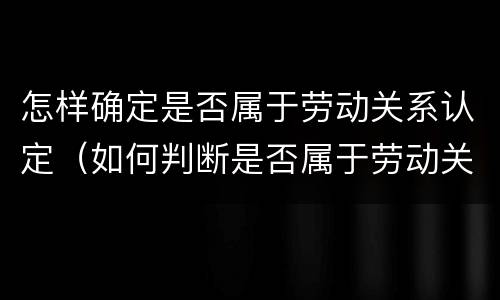 怎样确定是否属于劳动关系认定（如何判断是否属于劳动关系）