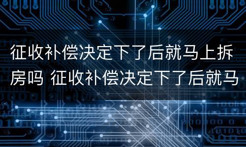 征收补偿决定下了后就马上拆房吗 征收补偿决定下了后就马上拆房吗为什么