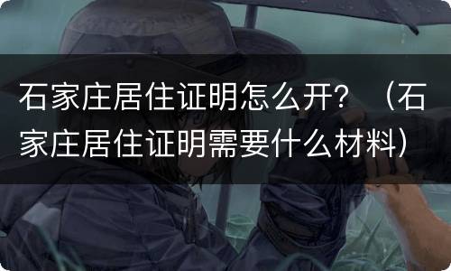 石家庄居住证明怎么开？（石家庄居住证明需要什么材料）