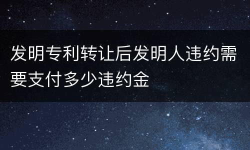 发明专利转让后发明人违约需要支付多少违约金