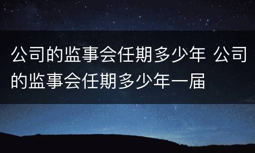 公司的监事会任期多少年 公司的监事会任期多少年一届