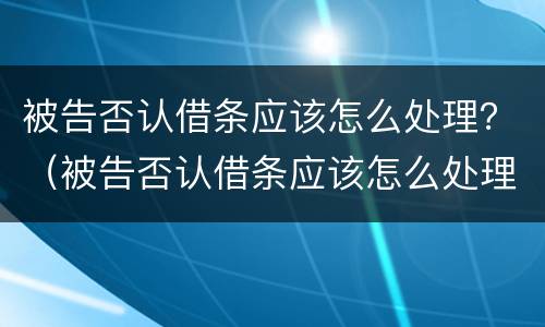 被告否认借条应该怎么处理？（被告否认借条应该怎么处理好）