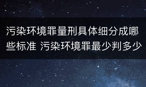 污染环境罪量刑具体细分成哪些标准 污染环境罪最少判多少年