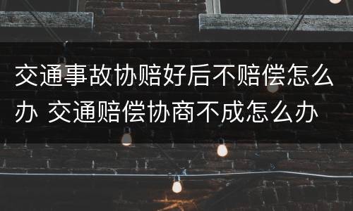 交通事故协赔好后不赔偿怎么办 交通赔偿协商不成怎么办