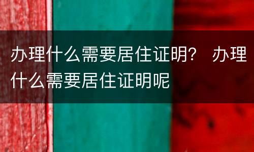 办理什么需要居住证明？ 办理什么需要居住证明呢