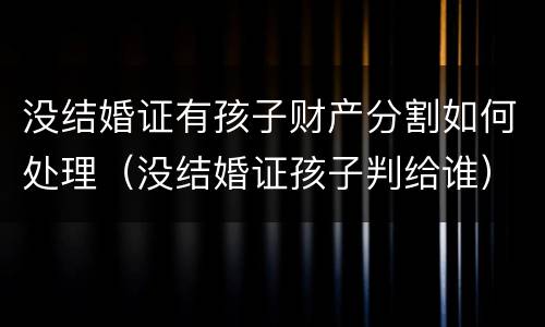 没结婚证有孩子财产分割如何处理（没结婚证孩子判给谁）
