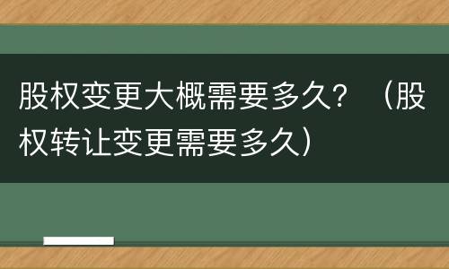 股权变更大概需要多久？（股权转让变更需要多久）
