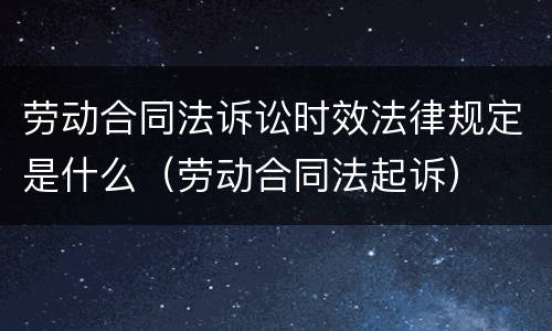 劳动合同法诉讼时效法律规定是什么（劳动合同法起诉）
