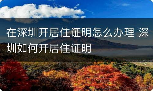 在深圳开居住证明怎么办理 深圳如何开居住证明