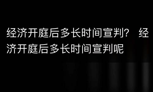 经济开庭后多长时间宣判？ 经济开庭后多长时间宣判呢