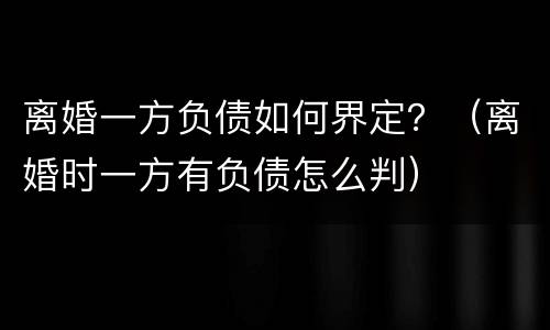 离婚一方负债如何界定？（离婚时一方有负债怎么判）