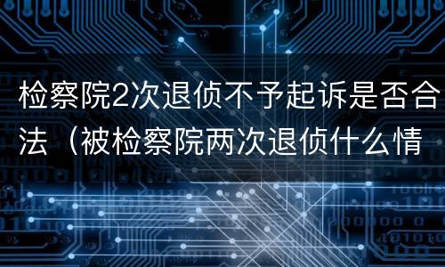 检察院2次退侦不予起诉是否合法（被检察院两次退侦什么情况）