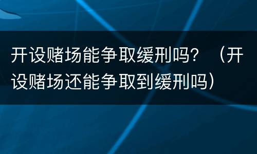 开设赌场能争取缓刑吗？（开设赌场还能争取到缓刑吗）
