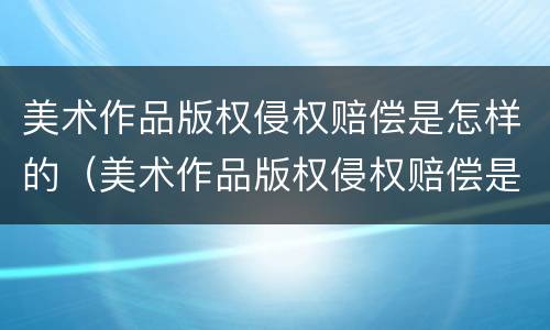 美术作品版权侵权赔偿是怎样的（美术作品版权侵权赔偿是怎样的呢）