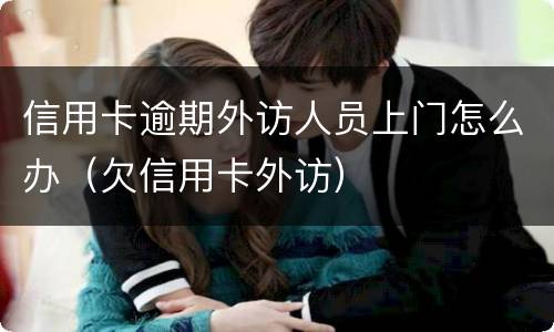 信用卡逾期外访人员上门怎么办（欠信用卡外访）