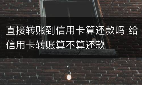直接转账到信用卡算还款吗 给信用卡转账算不算还款