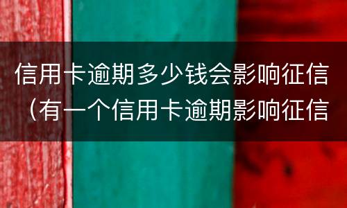 信用卡逾期多少钱会影响征信（有一个信用卡逾期影响征信吗）